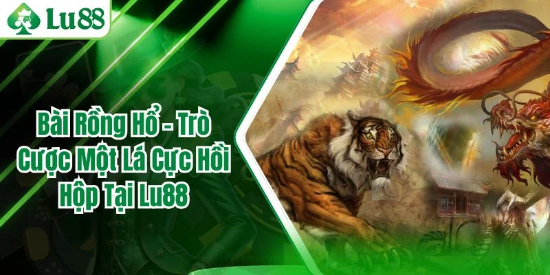 Bài Rồng Hổ – Trò Cược Một Lá Cực Hồi Hộp Tại Lu88